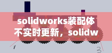 solidworks裝配體不實(shí)時(shí)更新，solidworks裝配體報(bào)錯(cuò)怎么解決 