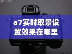 a7實時取景設(shè)置效果在哪里，a7m3實時取景怎么打開 