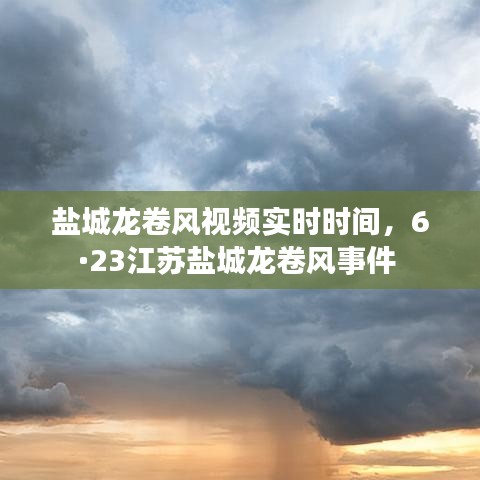 鹽城龍卷風(fēng)視頻實(shí)時時間，6·23江蘇鹽城龍卷風(fēng)事件 