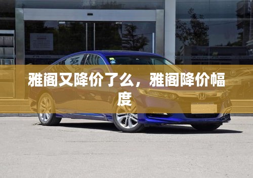雅閣又降價(jià)了么，雅閣降價(jià)幅度 