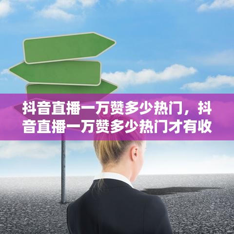 抖音直播一萬贊多少熱門，抖音直播一萬贊多少熱門才有收益 
