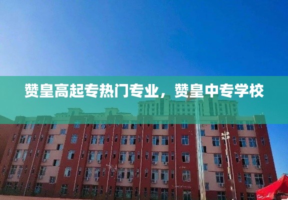 贊皇高起專熱門專業(yè)，贊皇中專學(xué)校 