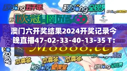 澳門六開獎結(jié)果2024開獎記錄今晚直播47-02-33-40-13-35 T：11