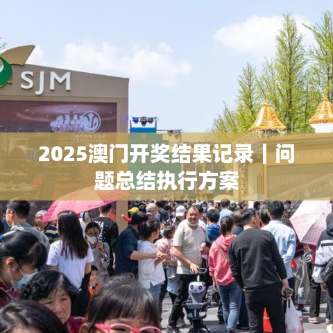 2025澳門開(kāi)獎(jiǎng)結(jié)果記錄｜問(wèn)題總結(jié)執(zhí)行方案