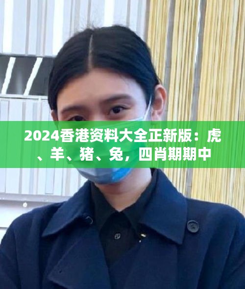 2024香港資料大全正新版：虎、羊、豬、兔，四肖期期中