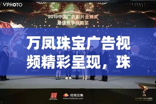 萬鳳珠寶廣告視頻精彩呈現(xiàn)，珠寶藝術(shù)的璀璨魅力大放異彩！