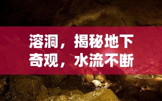 溶洞，揭秘地下奇觀，水流不斷的神秘世界