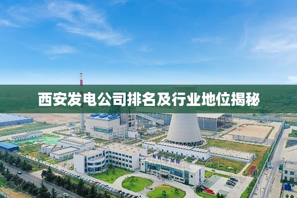 西安發(fā)電公司排名及行業(yè)地位揭秘