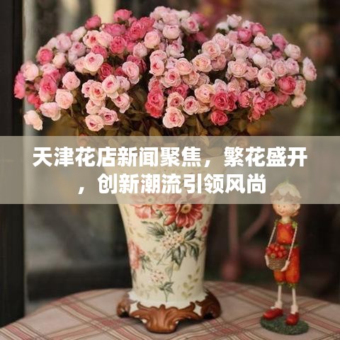 天津花店新聞聚焦，繁花盛開，創(chuàng)新潮流引領(lǐng)風(fēng)尚