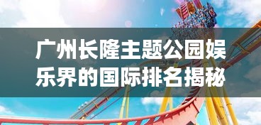 廣州長隆主題公園娛樂界的國際排名揭秘