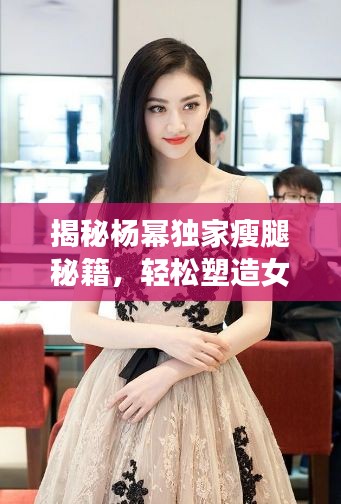 揭秘楊冪獨家瘦腿秘籍，輕松塑造女神級完美身材曲線