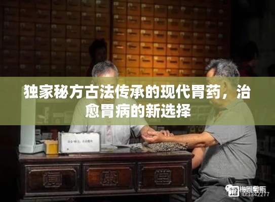 獨(dú)家秘方古法傳承的現(xiàn)代胃藥，治愈胃病的新選擇