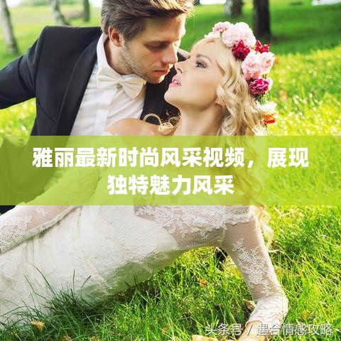 雅麗最新時(shí)尚風(fēng)采視頻，展現(xiàn)獨(dú)特魅力風(fēng)采