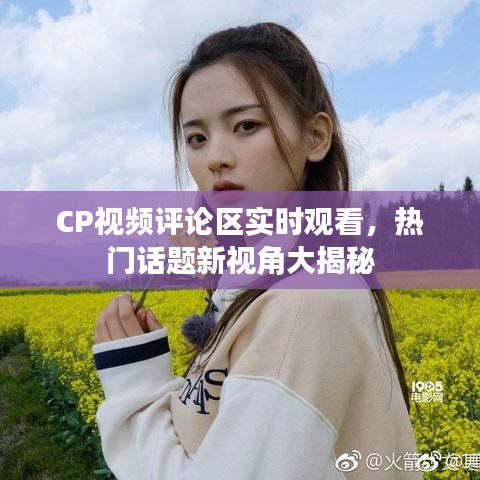 CP視頻評(píng)論區(qū)實(shí)時(shí)觀看，熱門話題新視角大揭秘