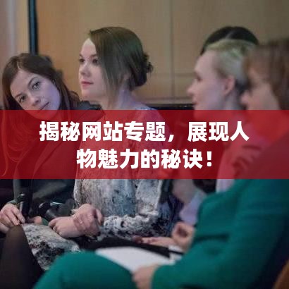 揭秘網(wǎng)站專題，展現(xiàn)人物魅力的秘訣！