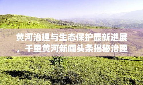 黃河治理與生態(tài)保護(hù)最新進(jìn)展，千里黃河新聞?lì)^條揭秘治理成果