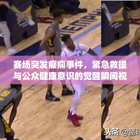 賽場(chǎng)突發(fā)癲癇事件，緊急救援與公眾健康意識(shí)的覺(jué)醒瞬間視頻記錄