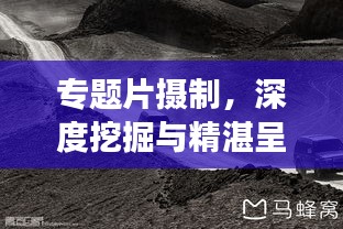 專題片攝制，深度挖掘與精湛呈現(xiàn)的藝術(shù)探索之旅