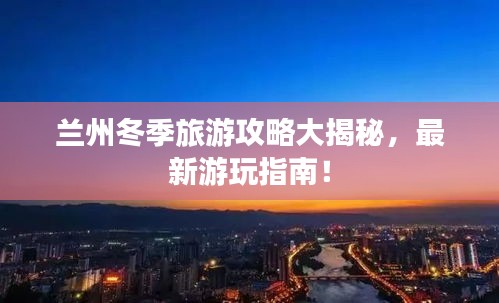 蘭州冬季旅游攻略大揭秘，最新游玩指南！
