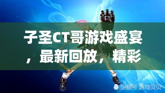 子圣CT哥游戲盛宴，最新回放，精彩瞬間不容錯過