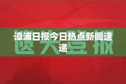 漳浦日報今日熱點新聞速遞