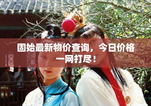固始最新物價查詢，今日價格一網(wǎng)打盡！