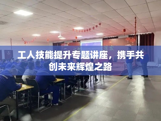 工人技能提升專題講座，攜手共創(chuàng)未來輝煌之路