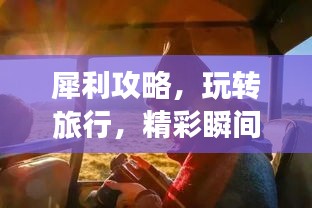 犀利攻略，玩轉(zhuǎn)旅行，精彩瞬間全掌握