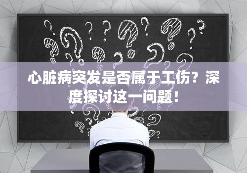 心臟病突發(fā)是否屬于工傷？深度探討這一問題！
