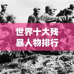 世界十大殘暴人物排行榜，揭秘殘暴史上的驚天惡名！